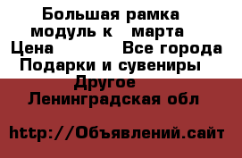 Большая рамка - модуль к 8 марта! › Цена ­ 1 700 - Все города Подарки и сувениры » Другое   . Ленинградская обл.